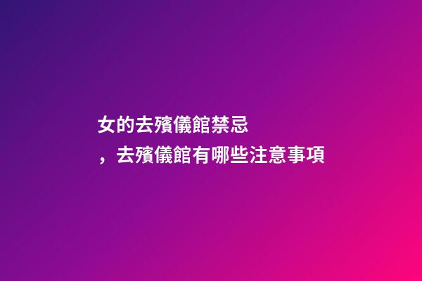 女的去殯儀館禁忌，去殯儀館有哪些注意事項